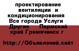 проектирование вентиляции  и кондиционирования - Все города Услуги » Другие   . Пермский край,Гремячинск г.